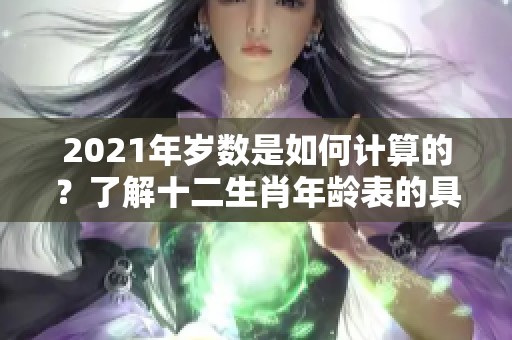 2021年岁数是如何计算的？了解十二生肖年龄表的具体内容