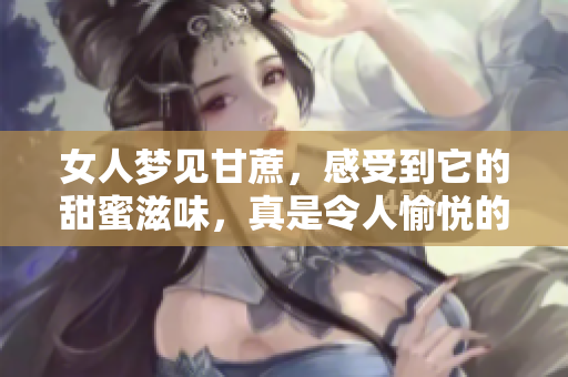 女人梦见甘蔗，感受到它的甜蜜滋味，真是令人愉悦的体验