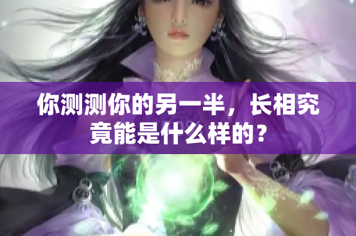 你测测你的另一半，长相究竟能是什么样的？