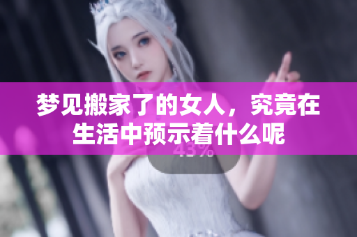 梦见搬家了的女人，究竟在生活中预示着什么呢