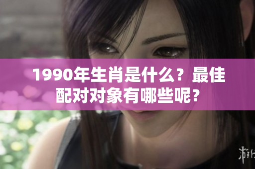 1990年生肖是什么？最佳配对对象有哪些呢？
