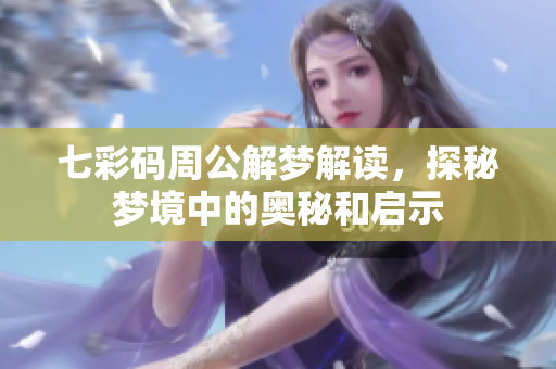 七彩码周公解梦解读，探秘梦境中的奥秘和启示