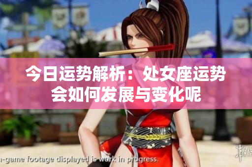 今日运势解析：处女座运势会如何发展与变化呢