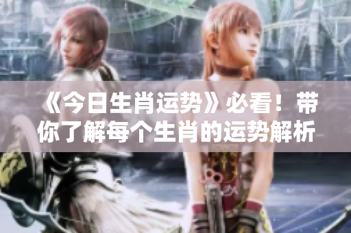 《今日生肖运势》必看！带你了解每个生肖的运势解析