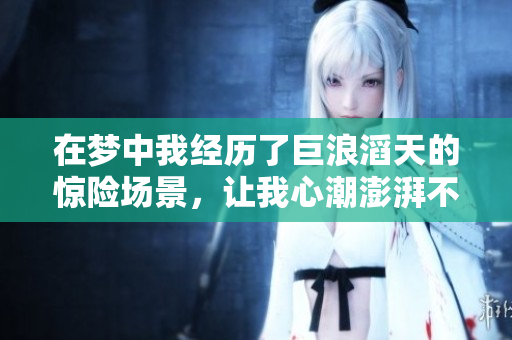 在梦中我经历了巨浪滔天的惊险场景，让我心潮澎湃不已。