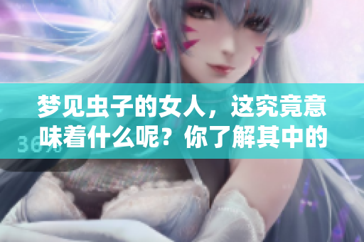 梦见虫子的女人，这究竟意味着什么呢？你了解其中的含义吗？