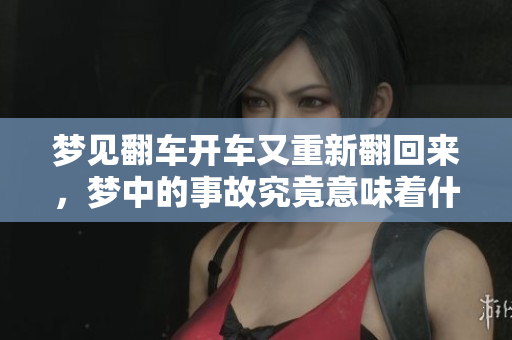 梦见翻车开车又重新翻回来，梦中的事故究竟意味着什么呢