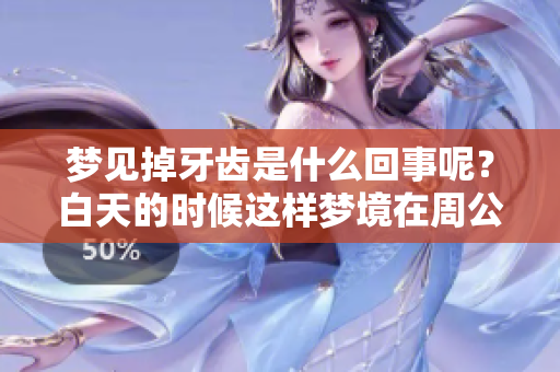 梦见掉牙齿是什么回事呢？白天的时候这样梦境在周公解梦中有何含义呢？
