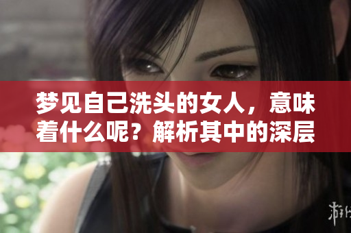 梦见自己洗头的女人，意味着什么呢？解析其中的深层含义