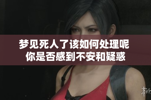 梦见死人了该如何处理呢 你是否感到不安和疑惑