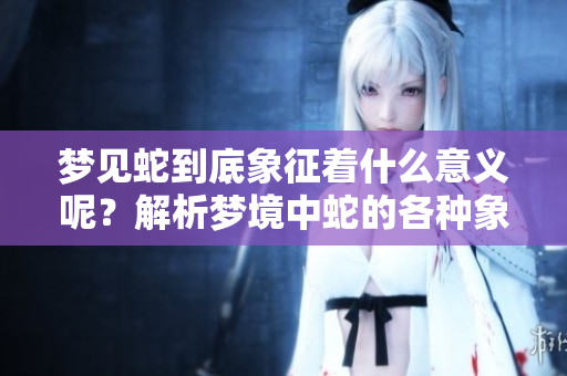 梦见蛇到底象征着什么意义呢？解析梦境中蛇的各种象征含义
