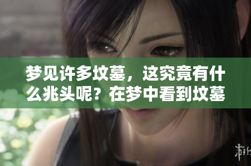 梦见许多坟墓，这究竟有什么兆头呢？在梦中看到坟墓意味深远。