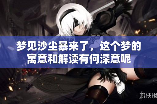 梦见沙尘暴来了，这个梦的寓意和解读有何深意呢