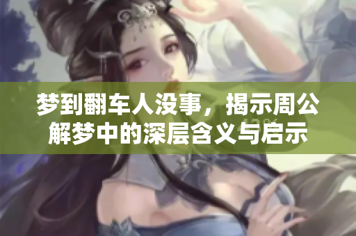 梦到翻车人没事，揭示周公解梦中的深层含义与启示