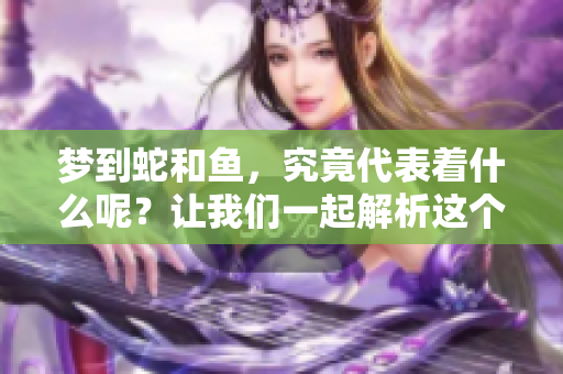 梦到蛇和鱼，究竟代表着什么呢？让我们一起解析这个梦的含义。