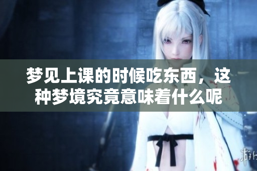 梦见上课的时候吃东西，这种梦境究竟意味着什么呢