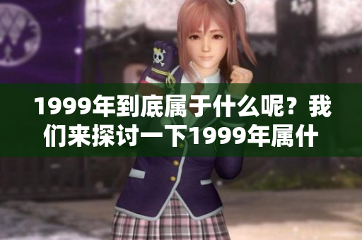 1999年到底属于什么呢？我们来探讨一下1999年属什么。