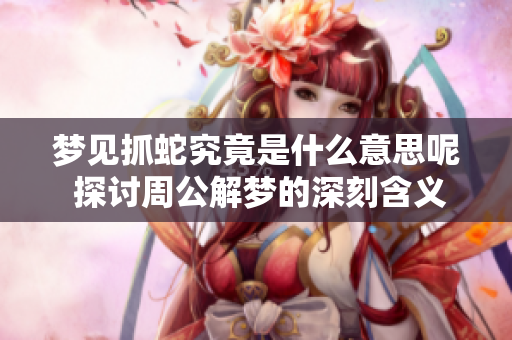 梦见抓蛇究竟是什么意思呢 探讨周公解梦的深刻含义