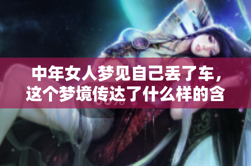 中年女人梦见自己丢了车，这个梦境传达了什么样的含义呢