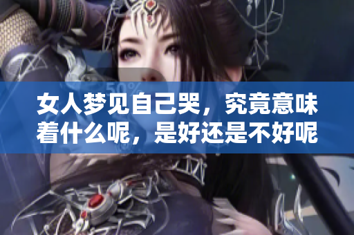 女人梦见自己哭，究竟意味着什么呢，是好还是不好呢