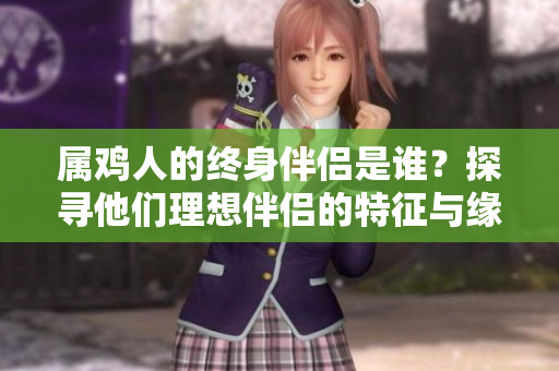 属鸡人的终身伴侣是谁？探寻他们理想伴侣的特征与缘分。
