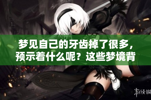 梦见自己的牙齿掉了很多，预示着什么呢？这些梦境背后隐藏着的含义是什么？