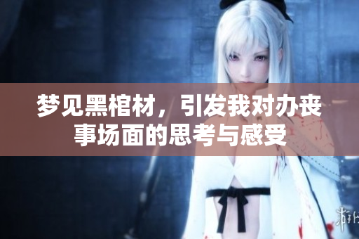 梦见黑棺材，引发我对办丧事场面的思考与感受