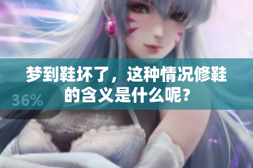 梦到鞋坏了，这种情况修鞋的含义是什么呢？