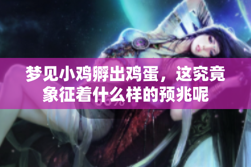 梦见小鸡孵出鸡蛋，这究竟象征着什么样的预兆呢
