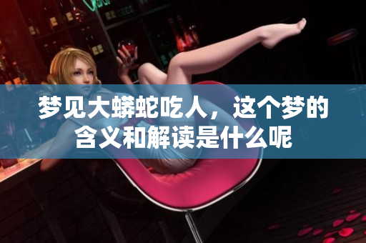 梦见大蟒蛇吃人，这个梦的含义和解读是什么呢