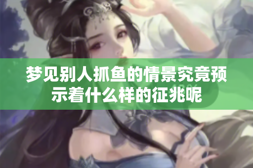 梦见别人抓鱼的情景究竟预示着什么样的征兆呢