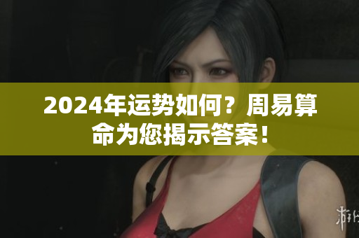 2024年运势如何？周易算命为您揭示答案！