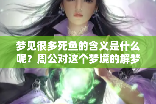 梦见很多死鱼的含义是什么呢？周公对这个梦境的解梦解析是什么呢