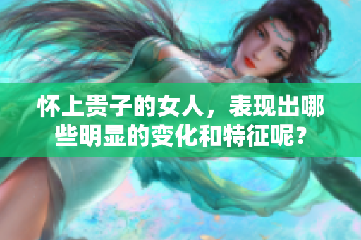 怀上贵子的女人，表现出哪些明显的变化和特征呢？