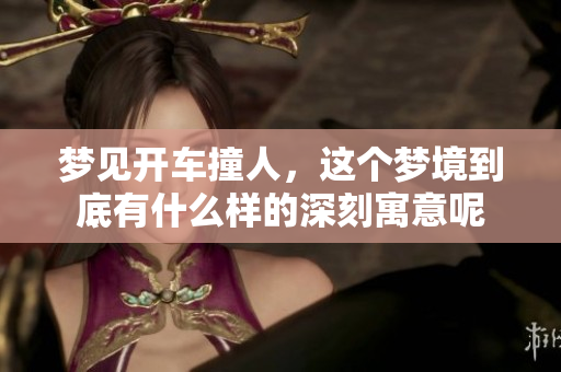 梦见开车撞人，这个梦境到底有什么样的深刻寓意呢