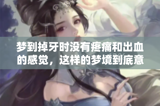 梦到掉牙时没有疼痛和出血的感觉，这样的梦境到底意味着什么呢