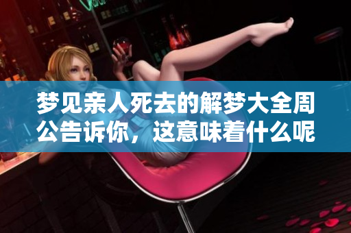 梦见亲人死去的解梦大全周公告诉你，这意味着什么呢
