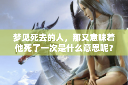 梦见死去的人，那又意味着他死了一次是什么意思呢？