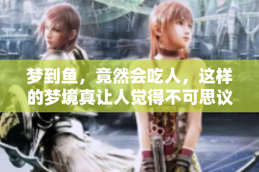 梦到鱼，竟然会吃人，这样的梦境真让人觉得不可思议
