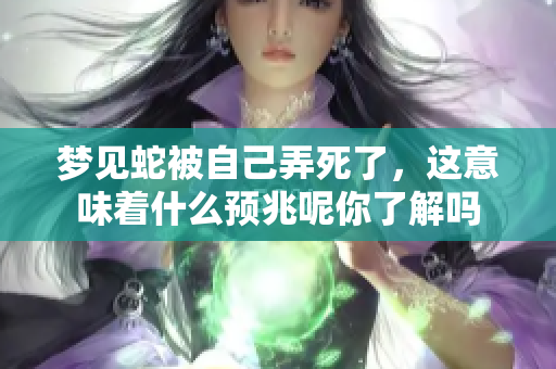 梦见蛇被自己弄死了，这意味着什么预兆呢你了解吗