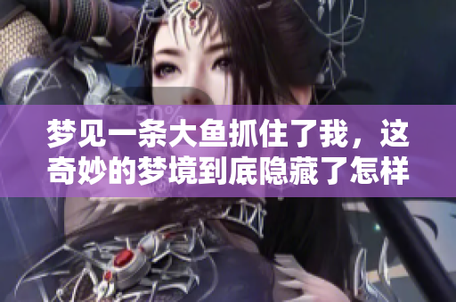 梦见一条大鱼抓住了我，这奇妙的梦境到底隐藏了怎样的意义呢