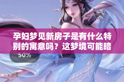 孕妇梦见新房子是有什么特别的寓意吗？这梦境可能暗示了什么呢？