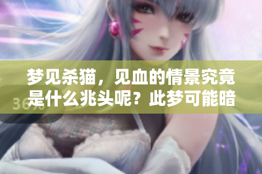 梦见杀猫，见血的情景究竟是什么兆头呢？此梦可能暗示什么含义？