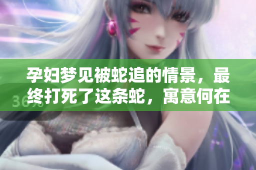 孕妇梦见被蛇追的情景，最终打死了这条蛇，寓意何在？