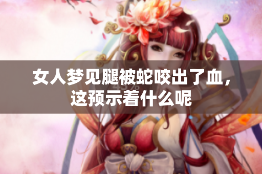 女人梦见腿被蛇咬出了血，这预示着什么呢