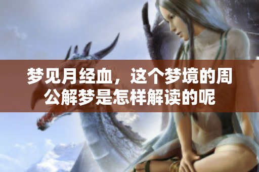 梦见月经血，这个梦境的周公解梦是怎样解读的呢