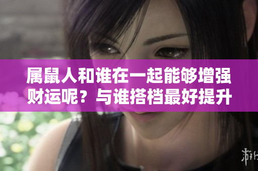 属鼠人和谁在一起能够增强财运呢？与谁搭档最好提升财运呢？