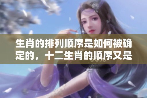 生肖的排列顺序是如何被确定的，十二生肖的顺序又是怎样排列出来的呢