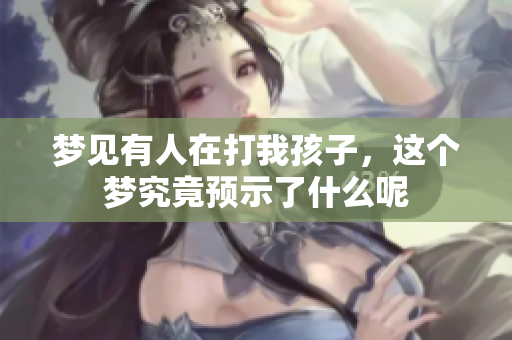 梦见有人在打我孩子，这个梦究竟预示了什么呢