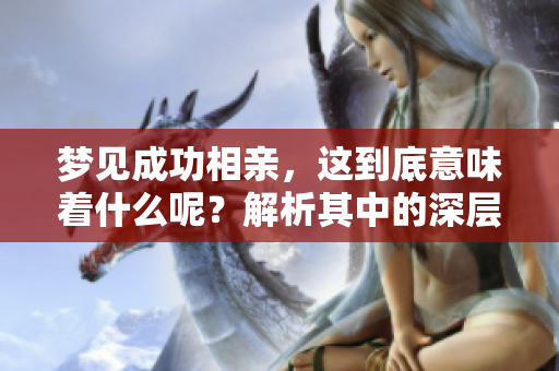 梦见成功相亲，这到底意味着什么呢？解析其中的深层含义！